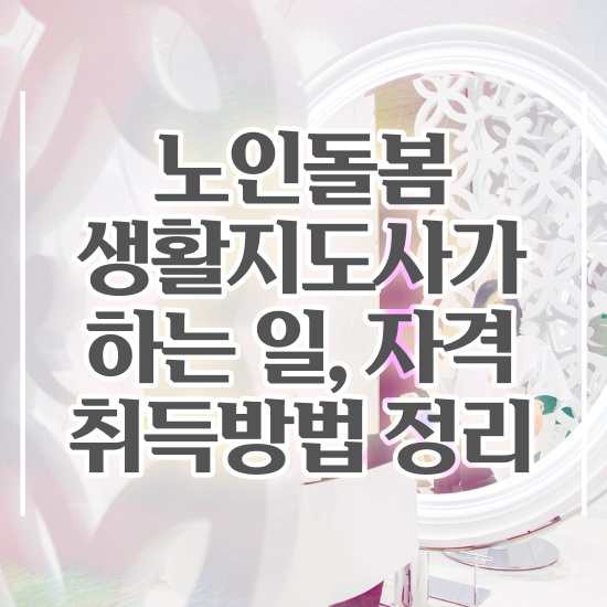  노인돌봄 생활지원사 하는일 , 한달 만에 노인돌봄생활지원사자격증 취득 정보 체크해보세요
