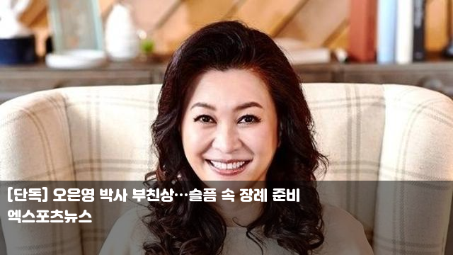 [단독] <b>오은영 박사 부친상</b>…슬픔 속 장례 준비 원지·원진아... 