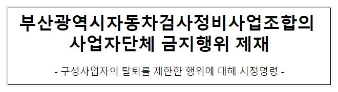 (사)부산광역시 자동차정비조합의 사업자단체금지행위 제재 (사)부산광역시 자동차정비조합의 사업자단체금지행위 제재