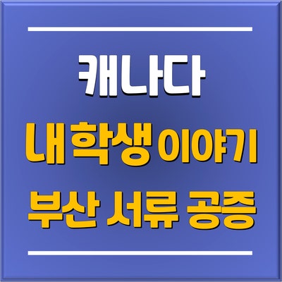 [캐나다 조기유학] 내학생 이야기 - 부산 조기유학 비자신청을 위한 가디언 서류 공증 절차