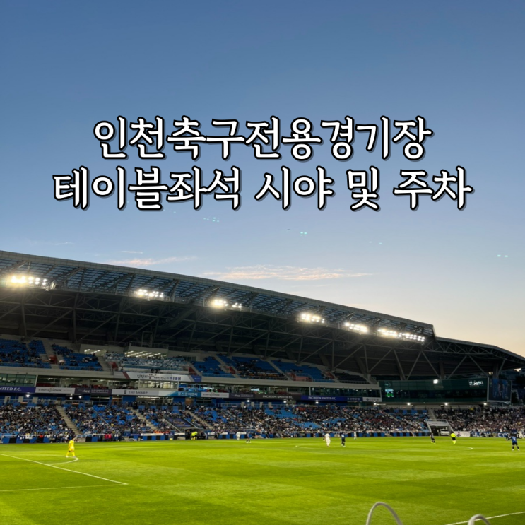  인천축구전용경기장 테이블좌석 시야, 주차 및 푸드트럭 후기