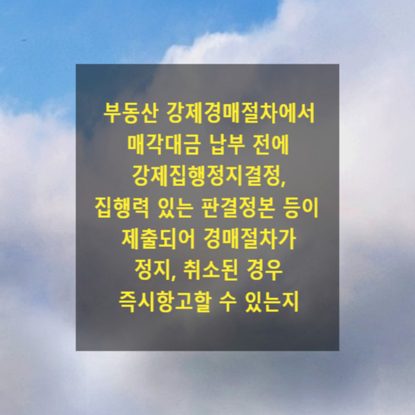  부동산 강제경매절차에서 매각대금 납부 전에 강제집행정지결정, 집행력 있는 판결정본 등이 제출되어 경매절차가 정지, 취소된 경우 즉시항고할 수 있는지