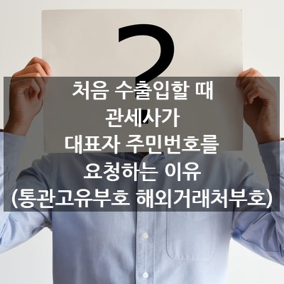  수출입 처음할 때 관세사가 주민번호를 요청하는 이유 (feat. 통관고유부호 해외거래처부호)