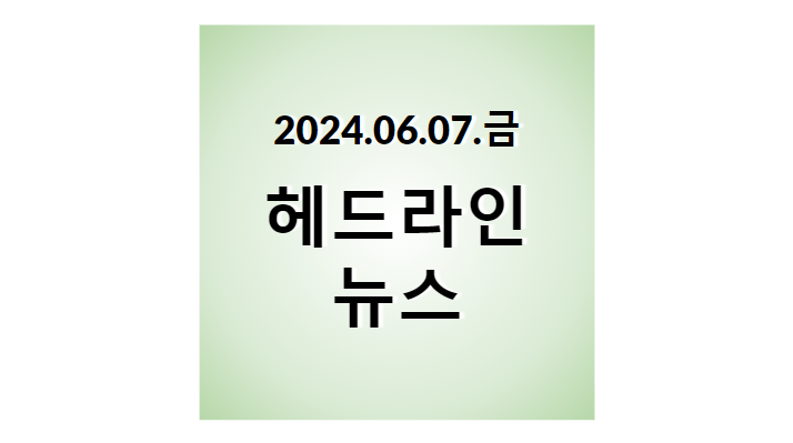 2024.06.07.금, 헤드라인 뉴스