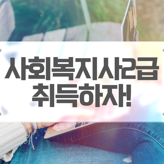  창원 2023 사회복지사 급여 사회복지사2급 관련학위 없어도 온라인 과정으로 쉽고 빠르게