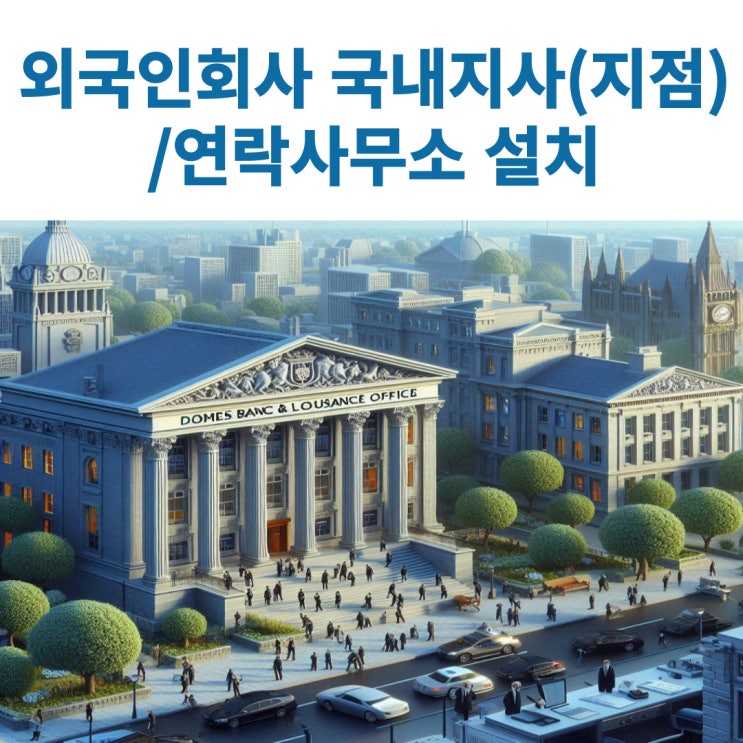  외국회사의 국내지사(지점)와 연락사무소의 설치방법 및 구비서류 등