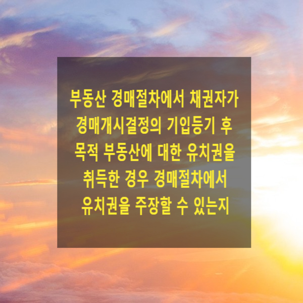  부동산 경매절차에서 채권자가 경매개시결정의 기입등기가 된 후 목적 부동산에 대한 유치권을 취득한 경우 경매절차에서 이를 주장할 수 있는지