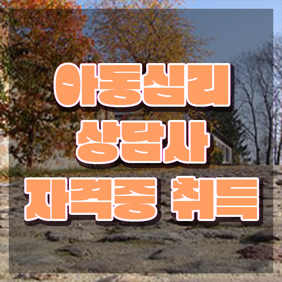  아동심리상담자격증시험 , 아동심리상담사 자격증 응시자격 없이 학습한 후기 , 구직정보
