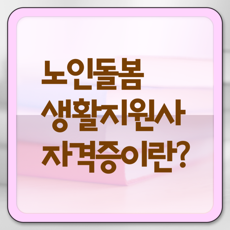  노인 자격증 , 노인돌봄생활지원사 취득 노하우 , 인터넷 학습과정
