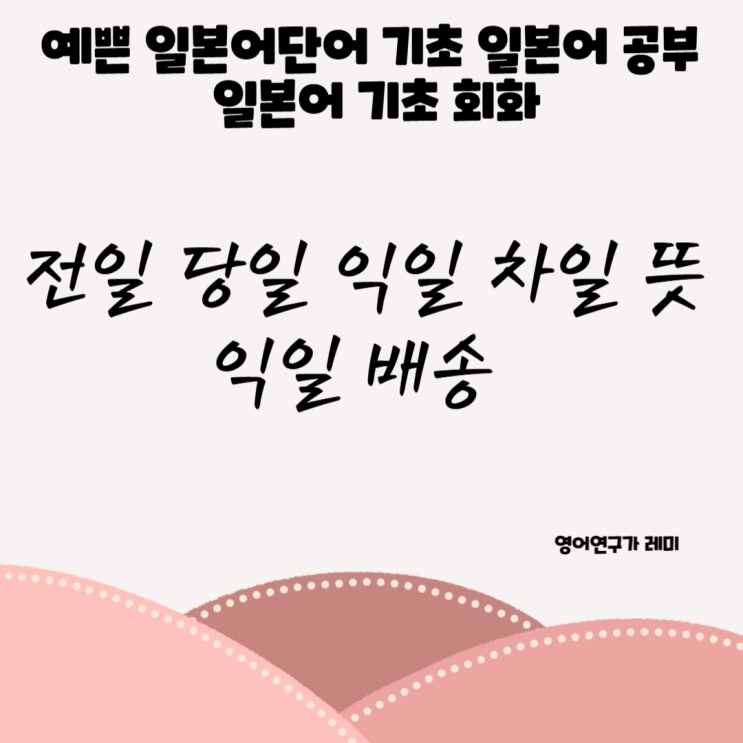 예쁜 일본어단어 기초 일본어 회화 일본어 공부 일본어 발음 전일 당일 익일 차일 뜻 익일 배송 예쁜 일본어단어 기초 일본어 회화 일본어 공부 일본어 발음 전일 당일 익일 차일 뜻 익일 배송