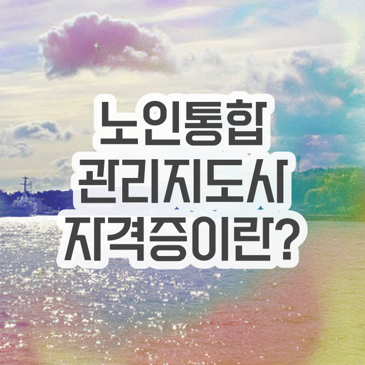  노인통합관리지도사교육지원센터 , 노인통합관리지도사 자격증 독학으로 합격한 비법 및 활용 방법