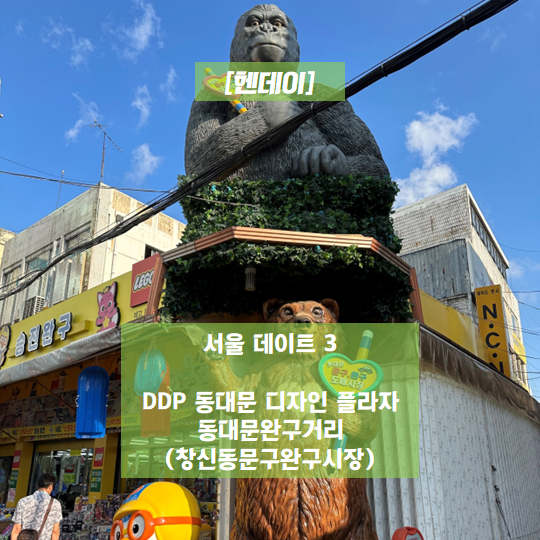  [헨데이] 서울 데이트 3 - DDP 동대문 디자인 플라자, 동대문완구거리(창신동문구완구시장)