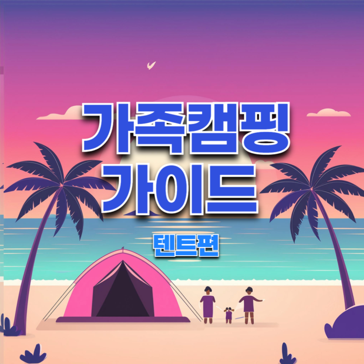  가족캠핑을 위한 텐트 종류와 선택 가이드