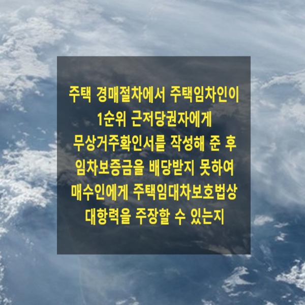  부동산 경매절차에서 주택임차인이 1순위 근저당권자에게 무상거주확인서를 작성해 준 후 임차보증금을 배당받지 못하여 매수인에게 주택임대차보호법상 대항력을 주장할 수 있는지