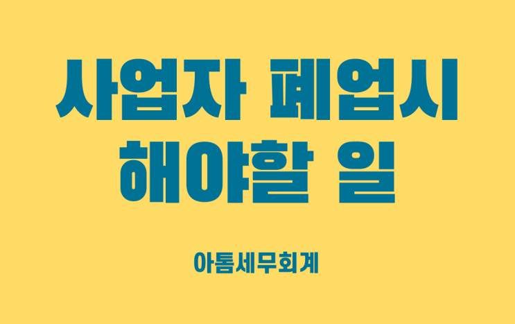  사업자 폐업시 할일 총정리(사업자 폐업 세무)