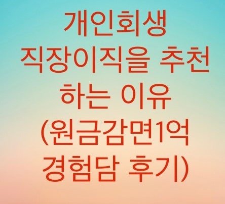  개인회생에서 직장 이직을 추천하는 이유를 알아보자 필자의경험담 원금감면 1억원이상 받은사례