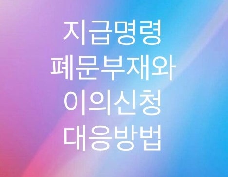  지급명령소송에 대한 폐문부재와  이의신청 대응방법을 알아보자 (개인워크,신용회복,개인회생,민사소송)