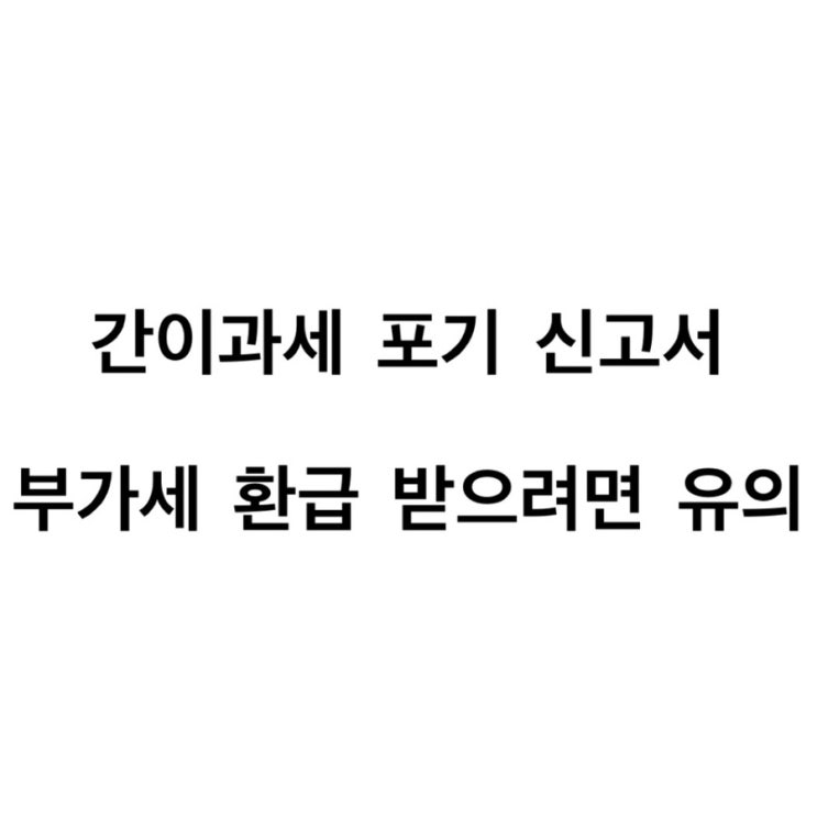  간이과세 포기 신고서 제출하고 일반과세자 유지하기, 부가세 환급받으려면 간이과세 포기해야 해요