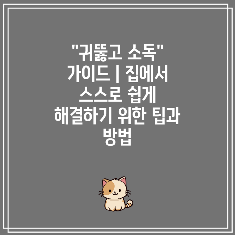 "귀뚫고 소독" 가이드 | 집에서 스스로 쉽게 해결하기 위한 팁과 방법
