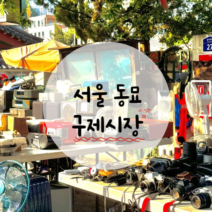  서울 가볼만한 곳, 서울 동묘 구제시장 볼거리 및 근처 음식점 및 구매용품 총정리?!