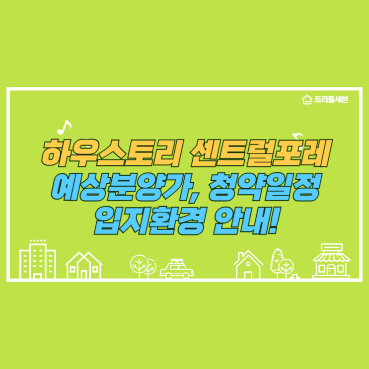  [분양예정] 하우스토리 센트럴포레 예상분양가, 청약일정, 입지환경 분석!