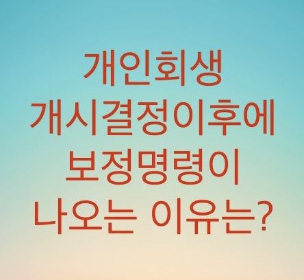  개인회생 개시결정이후에 보정명령이 나오는 이유를 알아보자