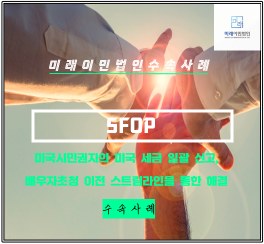  [미래이민법인] 배우자초청(미국결혼비자) 수속 시, 꼭 필요한 미국세금신고서, 과거 미신고 사항의 스트림라인을 통한 해결 수속사례