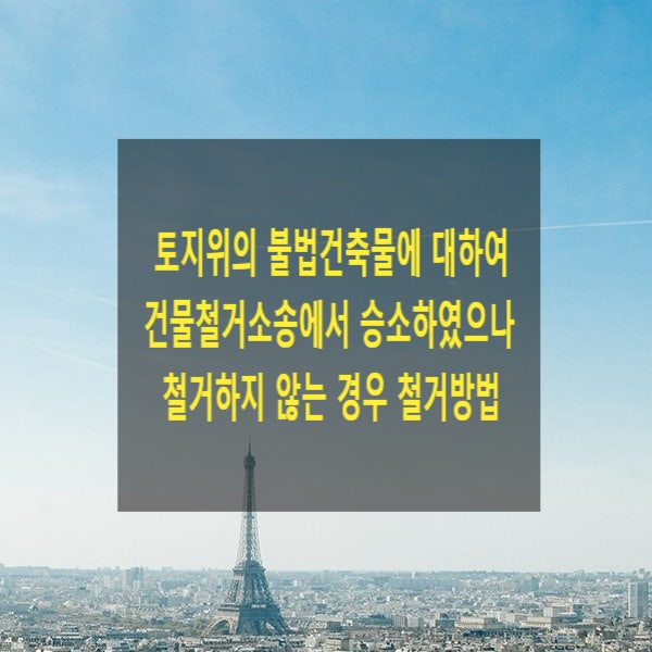  토지 위의 불법건축물에 대하여 건물철거소송에서 승소하였으나 철거하지 않는 경우 철거방법(대체집행)