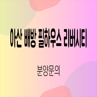  아산배방 필하우스 리버시티 미분양아파트 월천지구 신축 줍줍 잔여세대 분양가격 모델하우스