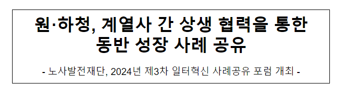 원·하청, 계열사 간 상생 협력을 통한 동반 성장 사례 공유 원·하청, 계열사 간 상생 협력을 통한 동반 성장 사례 공유