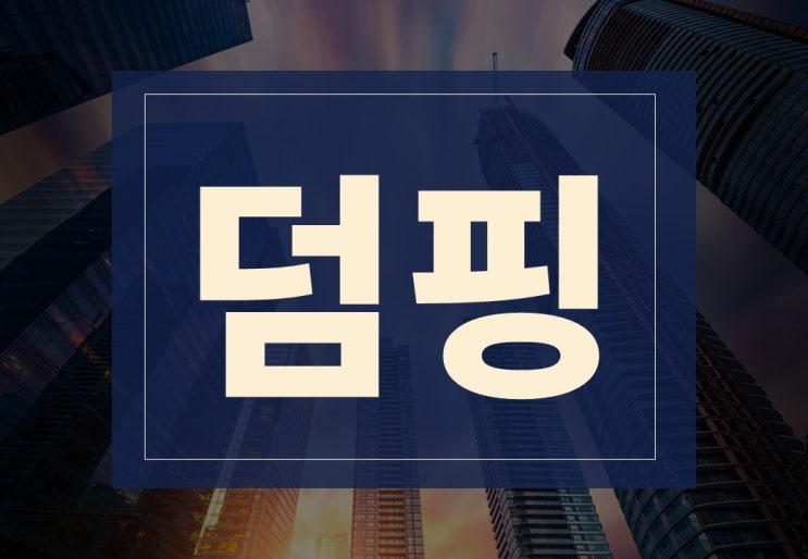  덤핑뜻 알아보겠습니다.(ft. 해외 덤핑 관세 및 주의사항은?)