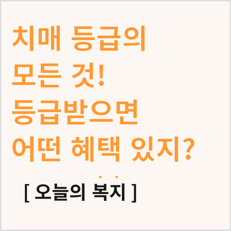  치매 등급의 모든 것, 등급 신청하면 무슨 혜택 있을까?