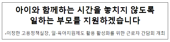 아이와 함께하는 시간을 놓치지 않도록 일하는 부모를 지원하겠습니다 아이와 함께하는 시간을 놓치지 않도록 일하는 부모를 지원하겠습니다