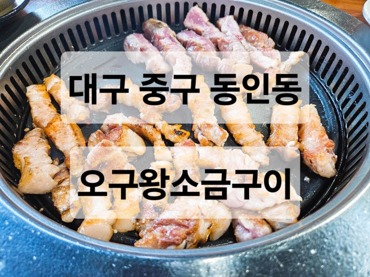  대구 중구 동인동 두툼한 육즙 팡팡 터지는 구워주는 삼겹살 목살 맛집  오구왕소금구이