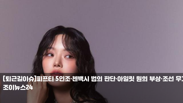 [퇴근길이슈]피프티 5인조·첸백시 법의 판단·<b>아일릿 원희 부상</b>... 