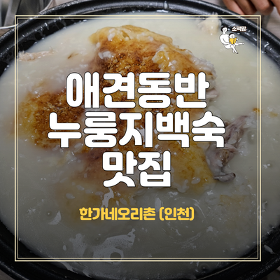  인천 남동구 인천대공원 근처 <한가네오리촌> 애견동반 식당 누룽지백숙 맛집