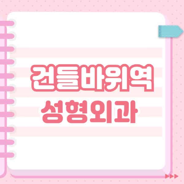  건들바위역 성형외과 정보: 유명한 곳 추천과 일요일 전문의 블랙리스트