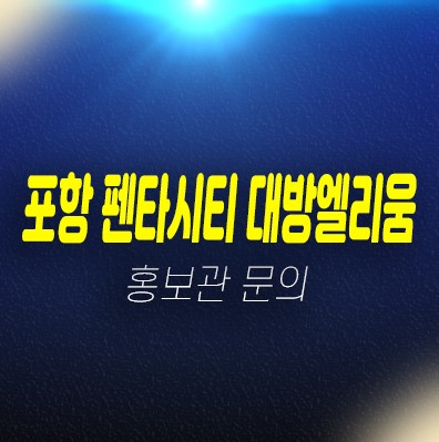 포항펜타시티 대방엘리움퍼스티지 대단지 신규아파트 미분양 줍줍 선착순동호지정 계약중 견본주택 현장위치안내 포항펜타시티 대방엘리움퍼스티지 대단지 신규아파트 미분양 줍줍 선착순동호지정 계약중 견본주택 현장위치안내