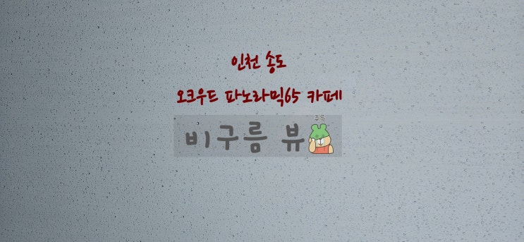  인천 송도 오크우드 파노라믹65 카페 비 오는 날 구름 뷰 보고 온 후기
