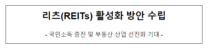 리츠(REITs) 활성화 방안 수립, 국민소득 증진 및 부동산 산업 선진화 기대 리츠(REITs) 활성화 방안 수립, 국민소득 증진 및 부동산 산업 선진화 기대
