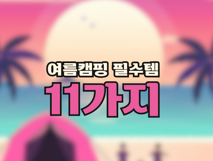  필수 템 완벽 준비! 여름 캠핑을 위한 꼭 챙겨야 할 11가지