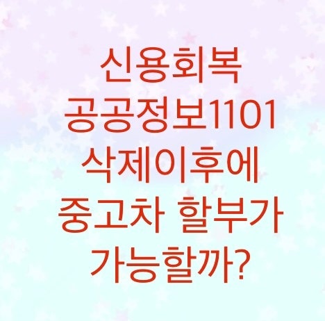  신용회복 공공정보(1101)삭제이후에 중고차 할부가 가능할까?