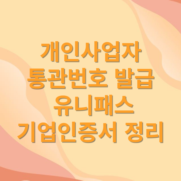  개인사업자 통관고유부호 발급, 사입용 유니패스 기업 인증서 깔끔 정리