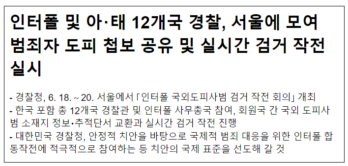 인터폴 및 아·태 12개국 경찰, 서울에 모여 범죄자 도피 첩보 공유 및 실시간 검거 작전 실시 인터폴 및 아·태 12개국 경찰, 서울에 모여 범죄자 도피 첩보 공유 및 실시간 검거 작전 실시