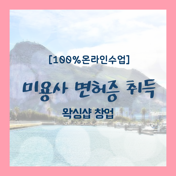  , 왁싱샵 창업 할 때, 준비해야 하는 면허증 온라인 과정 100%로 미용사종합자격증 쉽고 빠르게