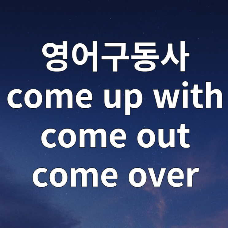  영어 구동사 come up with, come out, come over 예문