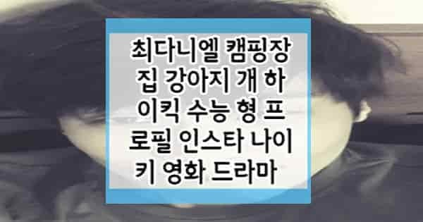 최다니엘 캠핑장 위치 사장님 집 강아지 개 하이킥 수능 형 프로필 인스타 나이 키 영화 드라....
