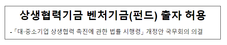 상생협력기금 벤처기금(펀드) 출자 허용 상생협력기금 벤처기금(펀드) 출자 허용