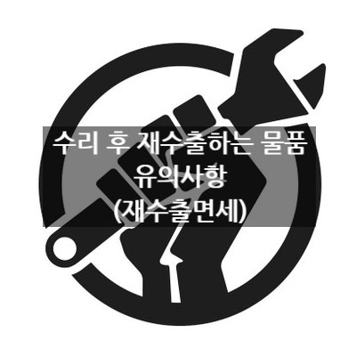  수리 후 재수출하는 물품 유의사항 (재수출면세)