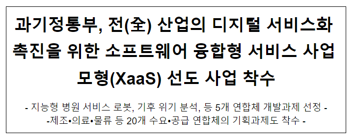 과기정통부, 전(全) 산업의 디지털 서비스화 촉진을 위한 소프트웨어 융합형 서비스 사업 모형(XaaS) 선도 사업 착수 과기정통부, 전(全) 산업의 디지털 서비스화 촉진을 위한 소프트웨어 융합형 서비스 사업 모형(XaaS) 선도 사업 착수